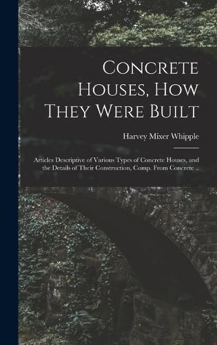 Cover image for Concrete Houses, how They Were Built; Articles Descriptive of Various Types of Concrete Houses, and the Details of Their Construction, Comp. From Concrete ..