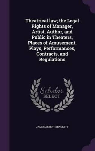 Cover image for Theatrical Law; The Legal Rights of Manager, Artist, Author, and Public in Theaters, Places of Amusement, Plays, Performances, Contracts, and Regulations