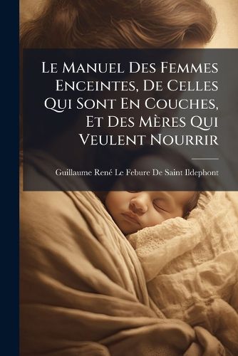 Cover image for Le Manuel Des Femmes Enceintes, de Celles Qui Sont En Couches, Et Des M Res Qui Veulent Nourrir