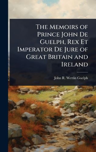 Cover image for The Memoirs of Prince John De Guelph, Rex Et Imperator De Jure of Great Britain and Ireland