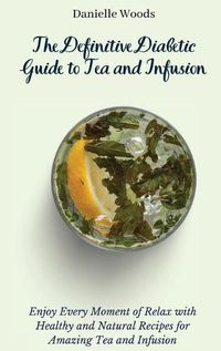 Cover image for The Definitive Diabetic Guide to Tea and Infusion: Enjoy Every Moment of Relax with Healthy and Natural Recipes for Amazing Tea and Infusion