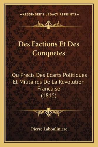 Des Factions Et Des Conquetes: Ou Precis Des Ecarts Politiques Et Militaires de La Revolution Francaise (1815)