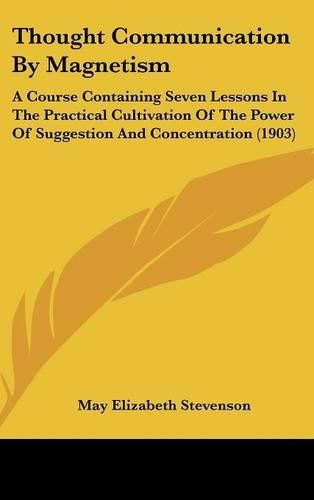 Thought Communication by Magnetism: A Course Containing Seven Lessons in the Practical Cultivation of the Power of Suggestion and Concentration (1903)