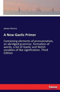 Cover image for A New Gaelic Primer: Containing elements of pronunciation, an abridged grammar, formation of words, a list of Gaelic and Welsh vocables of like signification. Third Edition