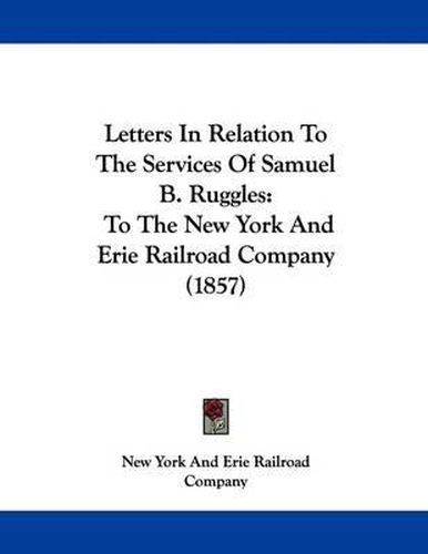 Letters in Relation to the Services of Samuel B. Ruggles: To the New York and Erie Railroad Company (1857)