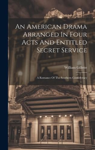 An American Drama Arranged In Four Acts And Entitled Secret Service; A Romance Of The Southern Confederacy