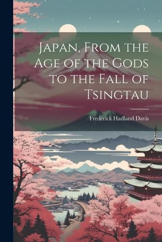 Cover image for Japan, From the Age of the Gods to the Fall of Tsingtau