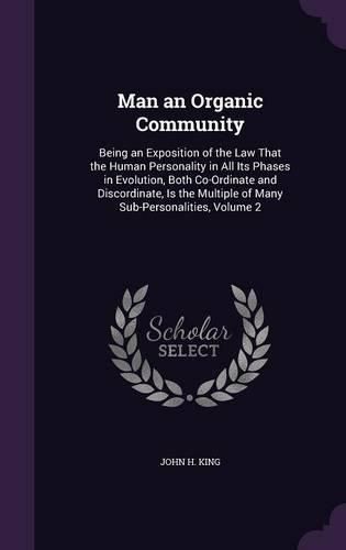 Man an Organic Community: Being an Exposition of the Law That the Human Personality in All Its Phases in Evolution, Both Co-Ordinate and Discordinate, Is the Multiple of Many Sub-Personalities, Volume 2