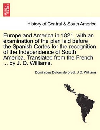 Cover image for Europe and America in 1821, with an Examination of the Plan Laid Before the Spanish Cortes for the Recognition of the Independence of South America. Translated from the French ... by J. D. Williams.