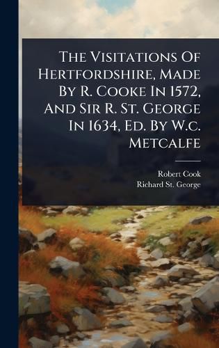 Cover image for The Visitations Of Hertfordshire, Made By R. Cooke In 1572, And Sir R. St. George In 1634, Ed. By W.c. Metcalfe