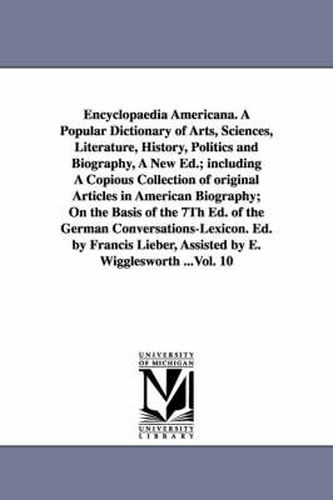 Encyclopaedia Americana. A Popular Dictionary of Arts, Sciences, Literature, History, Politics and Biography, A New Ed.; including A Copious Collection of original Articles in American Biography; On the Basis of the 7Th Ed. of the German Conversations-Lexi