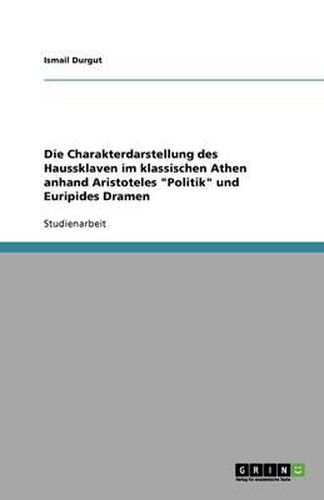 Cover image for Die Charakterdarstellung des Haussklaven im klassischen Athen anhand Aristoteles  Politik  und Euripides Dramen