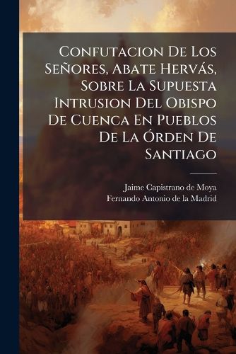 Cover image for Confutacion de Los Se Ores, Abate Herv S, Sobre La Supuesta Intrusion del Obispo de Cuenca En Pueblos de La Rden de Santiago: P. Maestro Risco, I Abate Masdeu Sobre El Verdadero Sitio de La Antigua Segobriga, Dirigida Al Illmo. Se or D. Antonio de...