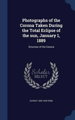 Cover image for Photographs of the Corona Taken During the Total Eclipse of the Sun, January 1, 1889: Structure of the Corona