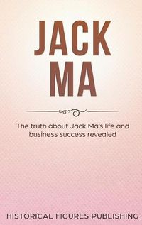 Cover image for Jack Ma: The Truth about Jack Ma's Life and Business Success Revealed