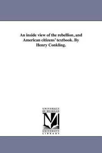 Cover image for An Inside View of the Rebellion, and American Citizens' Textbook. by Henry Conkling.