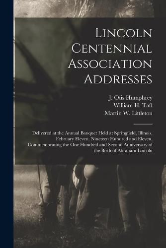 Cover image for Lincoln Centennial Association Addresses: Delivered at the Annual Banquet Held at Springfield, Illinois, February Eleven, Nineteen Hundred and Eleven, Commemorating the One Hundred and Second Anniversary of the Birth of Abraham Lincoln