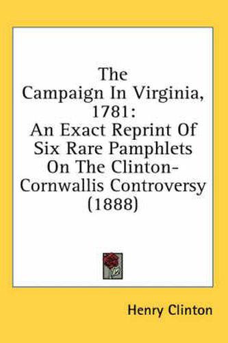 Cover image for The Campaign in Virginia, 1781: An Exact Reprint of Six Rare Pamphlets on the Clinton-Cornwallis Controversy (1888)