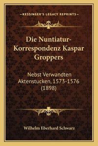 Cover image for Die Nuntiatur-Korrespondenz Kaspar Groppers: Nebst Verwandten Aktenstucken, 1573-1576 (1898)