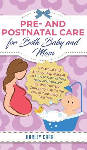 Cover image for Pre and Postnatal Care for Both Baby and Mom: A Practical and Step-by-Step Manual on How to Care of Your Baby and Yourself Starting from the Conception Up To the End of Your Babys First Year