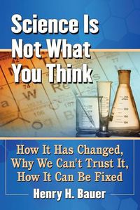 Cover image for Science Is Not What You Think: How It Has Changed, Why We Can't Trust It, How It Can Be Fixed