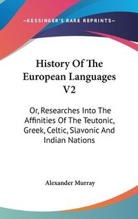 Cover image for History of the European Languages V2: Or, Researches Into the Affinities of the Teutonic, Greek, Celtic, Slavonic and Indian Nations