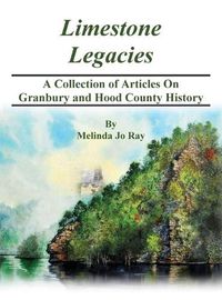 Cover image for LImestone Legacies: A Collection of Articles on Granbury and Hood County History