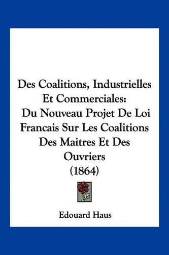 Cover image for Des Coalitions, Industrielles Et Commerciales: Du Nouveau Projet de Loi Francais Sur Les Coalitions Des Maitres Et Des Ouvriers (1864)