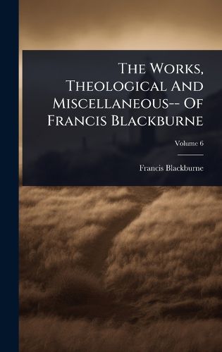 Cover image for The Works, Theological And Miscellaneous-- Of Francis Blackburne