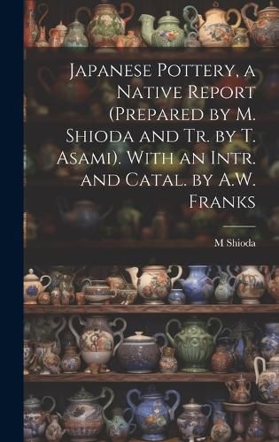 Cover image for Japanese Pottery, a Native Report (Prepared by M. Shioda and Tr. by T. Asami). With an Intr. and Catal. by A.W. Franks