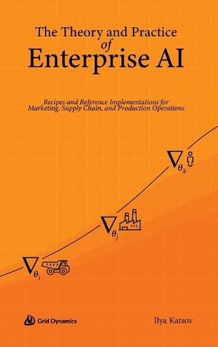 Cover image for The Theory and Practice of Enterprise AI: Recipes and Reference Implementations for Marketing, Supply Chain, and Production Operations