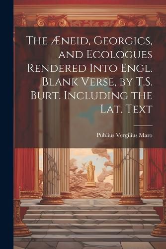 The AEneid, Georgics, and Ecologues Rendered Into Engl. Blank Verse, by T.S. Burt. Including the Lat. Text