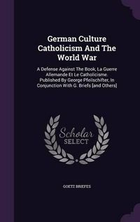 Cover image for German Culture Catholicism and the World War: A Defense Against the Book, La Guerre Allemande Et Le Catholicisme. Published by George Pfeilschifter, in Conjunction with G. Briefs [And Others]