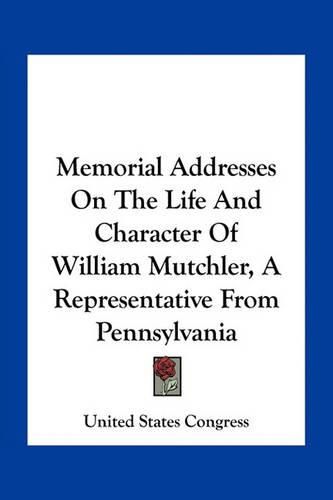 Cover image for Memorial Addresses on the Life and Character of William Mutchler, a Representative from Pennsylvania