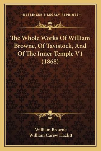 Cover image for The Whole Works of William Browne, of Tavistock, and of the Inner Temple V1 (1868)