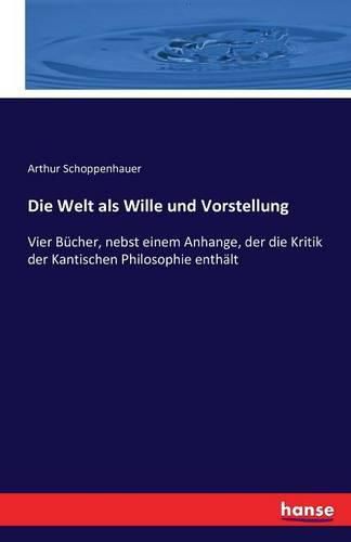 Cover image for Die Welt als Wille und Vorstellung: Vier Bucher, nebst einem Anhange, der die Kritik der Kantischen Philosophie enthalt