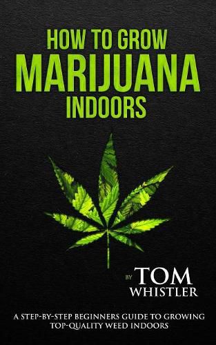 Cover image for How to Grow Marijuana: Indoors - A Step-by-Step Beginner's Guide to Growing Top-Quality Weed Indoors (Volume 1)