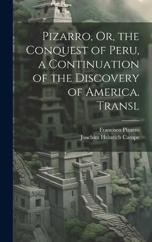 Cover image for Pizarro, Or, the Conquest of Peru, a Continuation of the Discovery of America. Transl