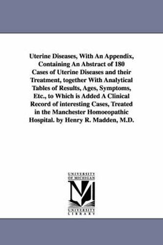 Uterine Diseases, With An Appendix, Containing An Abstract of 180 Cases of Uterine Diseases and their Treatment, together With Analytical Tables of Results, Ages, Symptoms, Etc., to Which is Added A Clinical Record of interesting Cases, Treated in the Manc