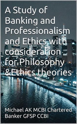 Cover image for A Study of Banking and Professionalism and Ethics with consideration for Philosophy and Ethics theories