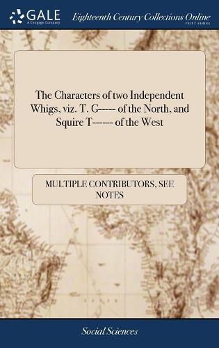 Cover image for The Characters of two Independent Whigs, viz. T. G----- of the North, and Squire T------ of the West