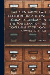 Cover image for A Calendar of Two Letter-books and One Commission-book in the Possession of the Government of Nova Scotia, 1713-1741 [microform]