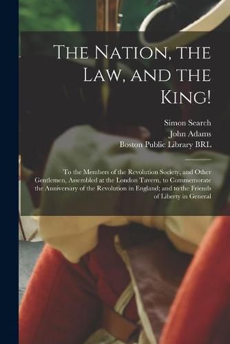 The Nation, the Law, and the King!: to the Members of the Revolution Society, and Other Gentlemen, Assembled at the London Tavern, to Commemorate the Anniversary of the Revolution in England; and to the Friends of Liberty in General