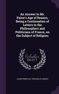 Cover image for An Answer to Mr. Paine's Age of Reason, Being a Continuation of Letters to the Philosophers and Politicians of France, on the Subject of Religion;