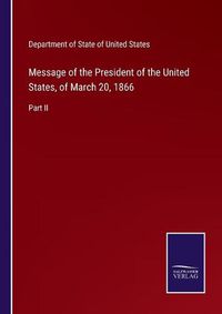 Cover image for Message of the President of the United States, of March 20, 1866: Part II