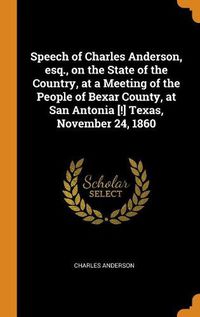 Cover image for Speech of Charles Anderson, Esq., on the State of the Country, at a Meeting of the People of Bexar County, at San Antonia [!] Texas, November 24, 1860
