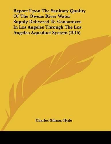 Cover image for Report Upon the Sanitary Quality of the Owens River Water Supply Delivered to Consumers in Los Angeles Through the Los Angeles Aqueduct System (1915)