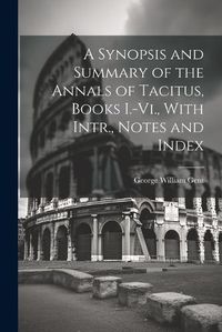 Cover image for A Synopsis and Summary of the Annals of Tacitus, Books I.-Vi., With Intr., Notes and Index