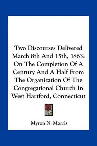 Two Discourses Delivered March 8th and 15th, 1863: On the Completion of a Century and a Half from the Organization of the Congregational Church in West Hartford, Connecticut