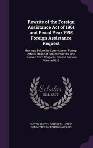 Cover image for Rewrite of the Foreign Assistance Act of 1961 and Fiscal Year 1995 Foreign Assistance Request: Hearings Before the Committee on Foreign Affairs, House of Representatives, One Hundred Third Congress, Second Session Volume PT. 6